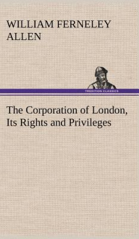 Knjiga Corporation of London, Its Rights and Privileges William F. Allen