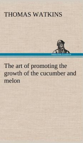 Książka art of promoting the growth of the cucumber and melon in a series of directions for the best means to be adopted in bringing them to a complete state Thomas Watkins