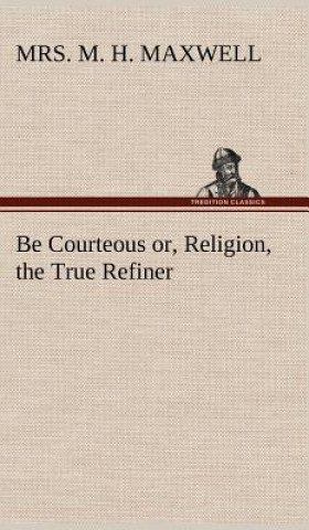 Carte Be Courteous or, Religion, the True Refiner Mrs. M. H. Maxwell