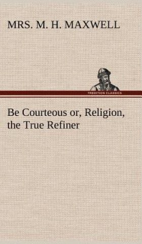 Buch Be Courteous or, Religion, the True Refiner Mrs. M. H. Maxwell