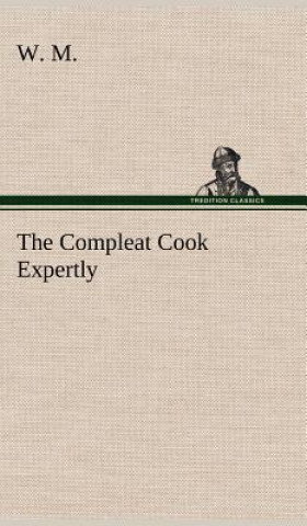 Kniha Compleat Cook Expertly Prescribing the Most Ready Wayes, Whether Italian, Spanish or French, for Dressing of Flesh and Fish, Ordering Of Sauces or Mak W. M.