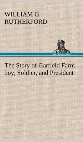 Kniha Story of Garfield Farm-boy, Soldier, and President William G. Rutherford