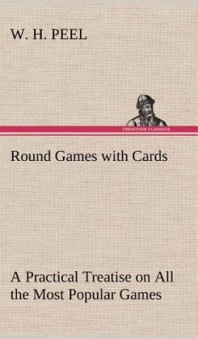 Carte Round Games with Cards A Practical Treatise on All the Most Popular Games, with Their Different Variations, and Hints for Their Practice W. H. Peel