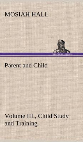 Könyv Parent and Child Volume III., Child Study and Training Mosiah Hall