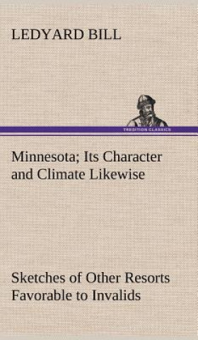 Kniha Minnesota; Its Character and Climate Likewise Sketches of Other Resorts Favorable to Invalids; Together With Copious Notes on Health; Also Hints to To Ledyard Bill