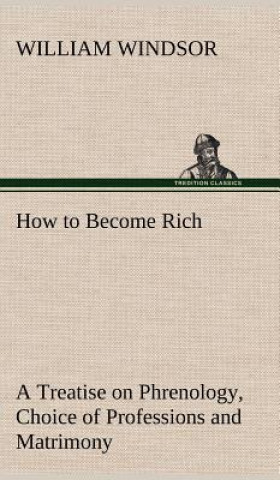 Kniha How to Become Rich A Treatise on Phrenology, Choice of Professions and Matrimony William Windsor