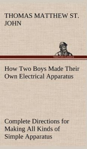 Carte How Two Boys Made Their Own Electrical Apparatus Containing Complete Directions for Making All Kinds of Simple Apparatus for the Study of Elementary E Thomas M. (Thomas Matthew) St. John