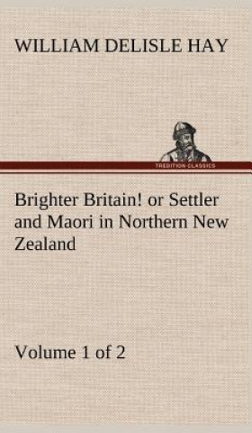 Kniha Brighter Britain! (Volume 1 of 2) or Settler and Maori in Northern New Zealand William Delisle Hay