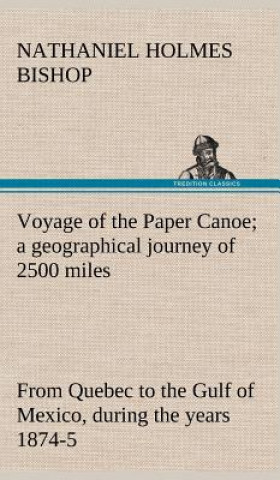 Kniha Voyage of the Paper Canoe; a geographical journey of 2500 miles, from Quebec to the Gulf of Mexico, during the years 1874-5 Nathaniel H. (Nathaniel Holmes) Bishop