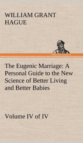 Kniha Eugenic Marriage, Volume IV. (of IV.) A Personal Guide to the New Science of Better Living and Better Babies William Grant Hague