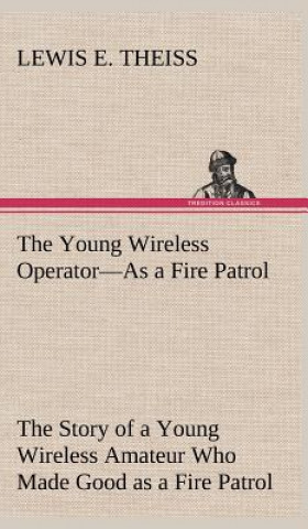 Könyv Young Wireless Operator-As a Fire Patrol The Story of a Young Wireless Amateur Who Made Good as a Fire Patrol Lewis E. Theiss