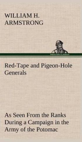 Book Red-Tape and Pigeon-Hole Generals As Seen From the Ranks During a Campaign in the Army of the Potomac William H. Armstrong