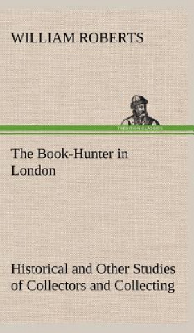 Kniha Book-Hunter in London Historical and Other Studies of Collectors and Collecting William Roberts