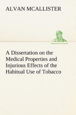Könyv Dissertation on the Medical Properties and Injurious Effects of the Habitual Use of Tobacco A. (Alvan) McAllister