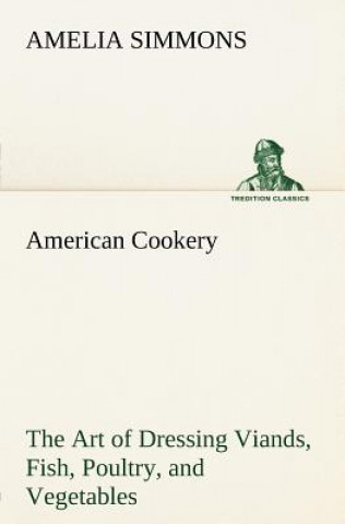 Kniha American Cookery The Art of Dressing Viands, Fish, Poultry, and Vegetables Amelia Simmons