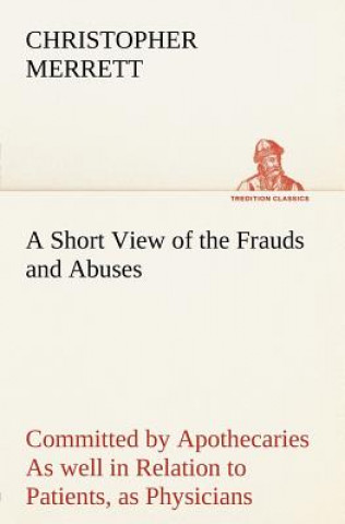 Carte Short View of the Frauds and Abuses Committed by Apothecaries As well in Relation to Patients, as Physicians Christopher Merrett