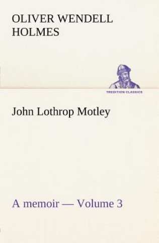 Kniha John Lothrop Motley. a memoir - Volume 3 Oliver Wendell Holmes