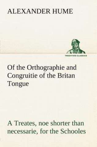 Könyv Of the Orthographie and Congruitie of the Britan Tongue A Treates, noe shorter than necessarie, for the Schooles Alexander Hume