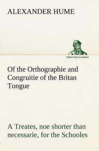 Knjiga Of the Orthographie and Congruitie of the Britan Tongue A Treates, noe shorter than necessarie, for the Schooles Alexander Hume