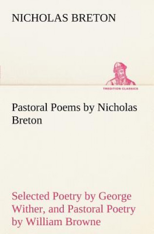 Könyv Pastoral Poems by Nicholas Breton, Selected Poetry by George Wither, and Pastoral Poetry by William Browne (of Tavistock) Nicholas Breton