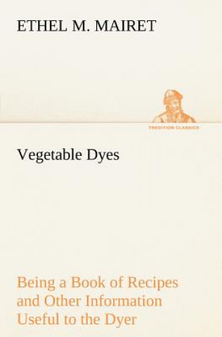 Carte Vegetable Dyes Being a Book of Recipes and Other Information Useful to the Dyer Ethel M. Mairet
