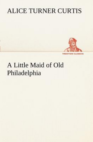 Knjiga Little Maid of Old Philadelphia Alice Turner Curtis