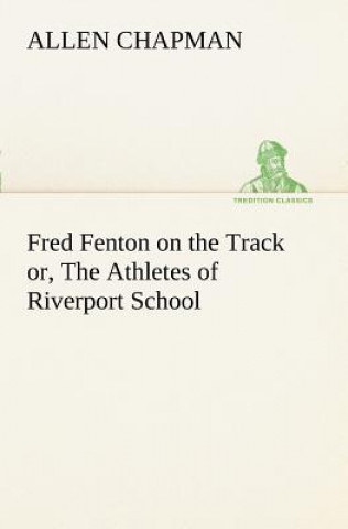 Kniha Fred Fenton on the Track or, The Athletes of Riverport School Allen Chapman