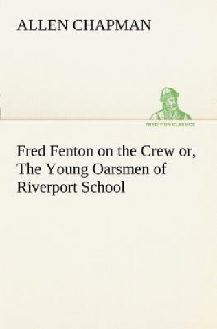 Kniha Fred Fenton on the Crew or, The Young Oarsmen of Riverport School Allen Chapman