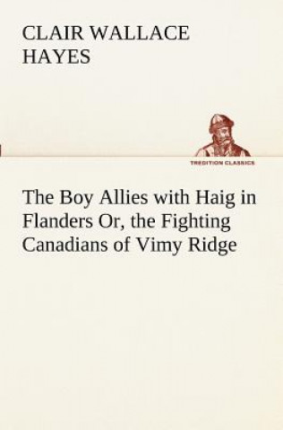 Carte Boy Allies with Haig in Flanders Or, the Fighting Canadians of Vimy Ridge Clair W. (Clair Wallace) Hayes