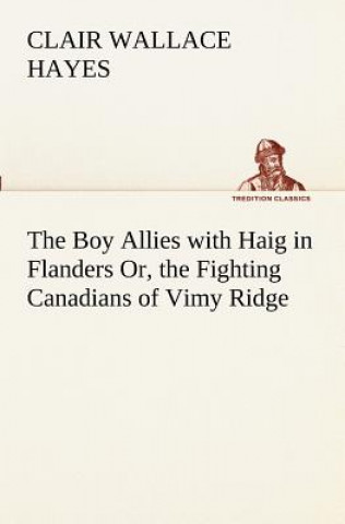 Kniha Boy Allies with Haig in Flanders Or, the Fighting Canadians of Vimy Ridge Clair W. (Clair Wallace) Hayes