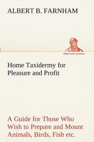 Kniha Home Taxidermy for Pleasure and Profit A Guide for Those Who Wish to Prepare and Mount Animals, Birds, Fish, Reptiles, etc., for Home, Den, or Office Albert B. Farnham