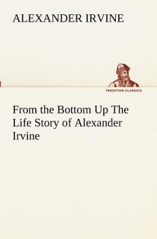 Книга From the Bottom Up The Life Story of Alexander Irvine Alexander Irvine