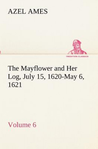 Carte Mayflower and Her Log July 15, 1620-May 6, 1621 - Volume 6 Azel Ames