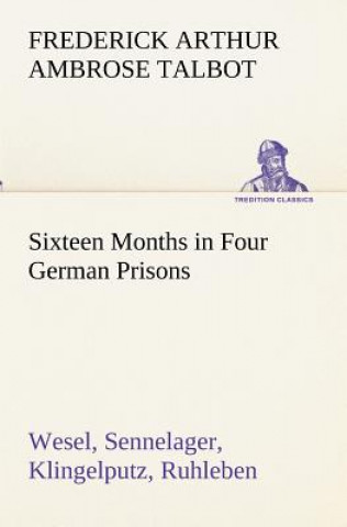 Kniha Sixteen Months in Four German Prisons Wesel, Sennelager, Klingelputz, Ruhleben Frederick Arthur Ambrose Talbot