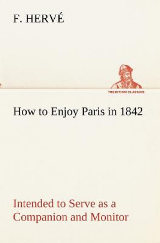 Carte How to Enjoy Paris in 1842 Intended to Serve as a Companion and Monitor, Containing Historical, Political, Commercial, Artistical, Theatrical And Stat F. Hervé