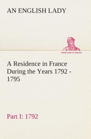 Kniha Residence in France During the Years 1792, 1793, 1794 and 1795, Part I. 1792 Described in a Series of Letters from an English Lady An English Lady