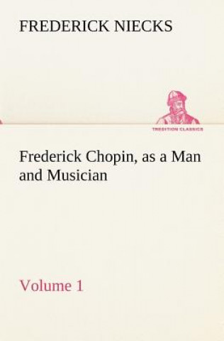 Carte Frederick Chopin, as a Man and Musician - Volume 1 Frederick Niecks