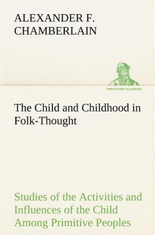 Книга Child and Childhood in Folk-Thought Studies of the Activities and Influences of the Child Among Primitive Peoples, Their Analogues and Survivals in th Alexander F. Chamberlain