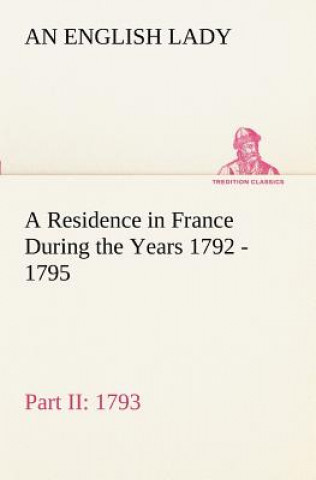 Carte Residence in France During the Years 1792, 1793, 1794 and 1795, Part II., 1793 Described in a Series of Letters from an English Lady An English Lady