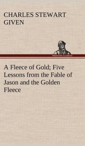 Carte Fleece of Gold Five Lessons from the Fable of Jason and the Golden Fleece Charles Stewart Given