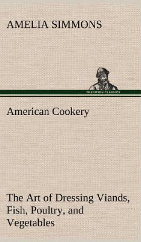 Kniha American Cookery The Art of Dressing Viands, Fish, Poultry, and Vegetables Amelia Simmons