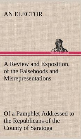 Könyv Review and Exposition, of the Falsehoods and Misrepresentations, of a Pamphlet Addressed to the Republicans of the County of Saratoga, Signed, A Citiz An Elector