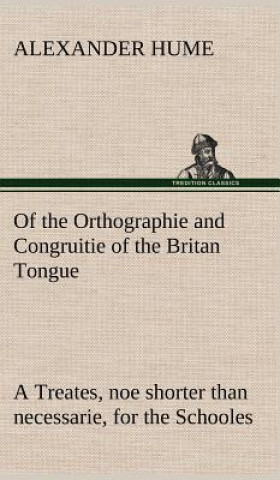 Könyv Of the Orthographie and Congruitie of the Britan Tongue A Treates, noe shorter than necessarie, for the Schooles Alexander Hume