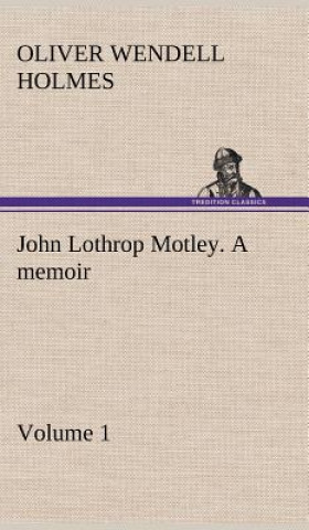 Kniha John Lothrop Motley. a memoir - Volume 1 Oliver Wendell Holmes