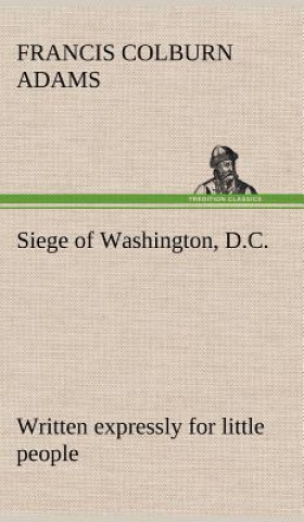 Book Siege of Washington, D.C., written expressly for little people F. Colburn (Francis Colburn) Adams