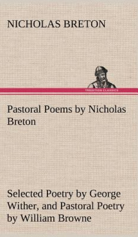 Kniha Pastoral Poems by Nicholas Breton, Selected Poetry by George Wither, and Pastoral Poetry by William Browne (of Tavistock) Nicholas Breton