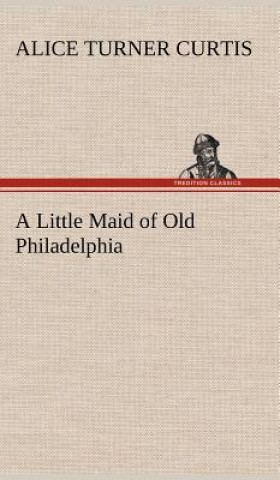 Könyv Little Maid of Old Philadelphia Alice Turner Curtis