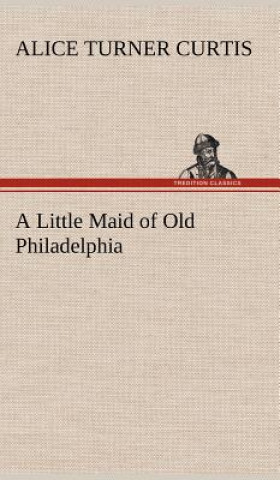 Knjiga Little Maid of Old Philadelphia Alice Turner Curtis