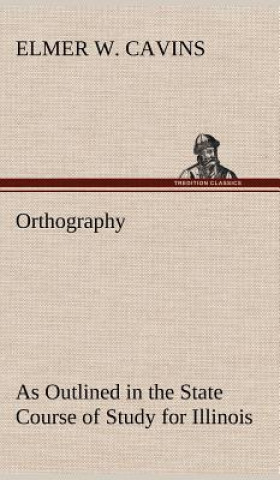Kniha Orthography As Outlined in the State Course of Study for Illinois Elmer W. Cavins