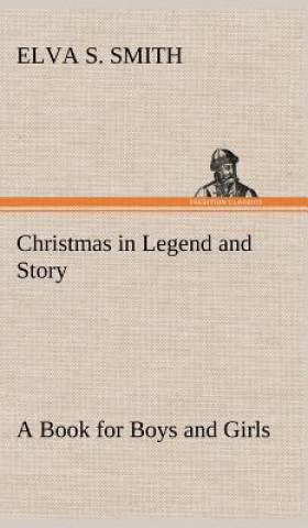 Könyv Christmas in Legend and Story A Book for Boys and Girls Elva S. Smith